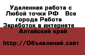 Удаленная работа с Любой точки РФ - Все города Работа » Заработок в интернете   . Алтайский край